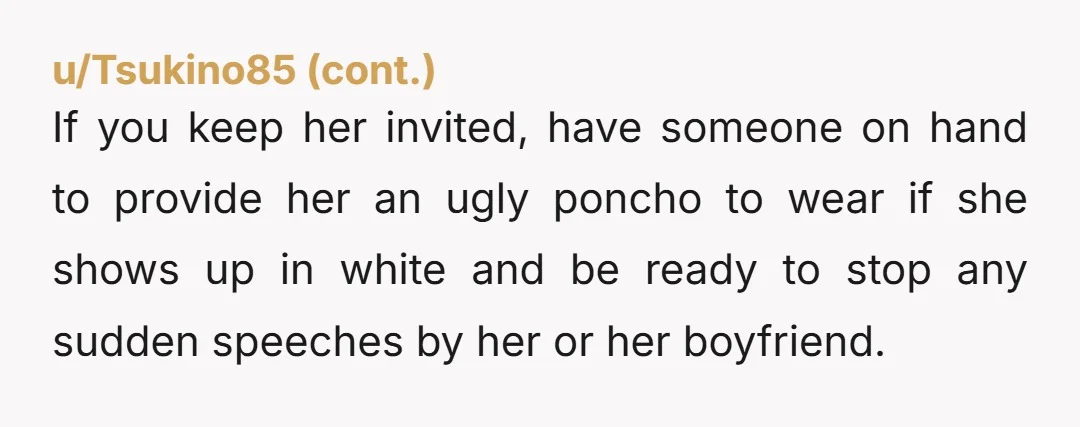 u/dncrmom “It is completely inappropriate to white to any wedding but your own. If you can’t comply with this simple request, don’t come.” NTA