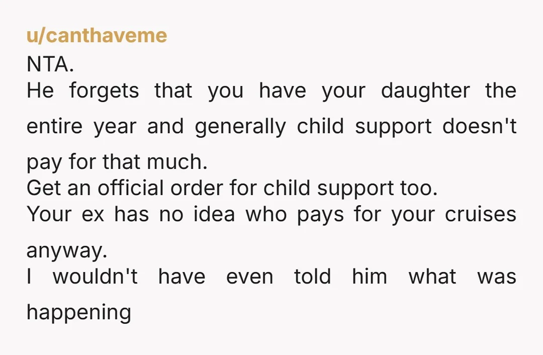 u/BriefHorror NTA oh god sorry you have to deal with that. you’re a person as well as a mother have fun on your cruise maybe float the idea of him...