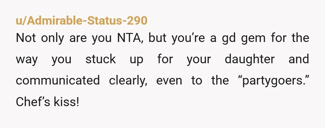 u/Admirable-Status-290
Not only are you NTA, but you’re a gd gem for the way you stuck up for your daughter and communicated clearly, even to the “partygoers.” Chef’s kiss!