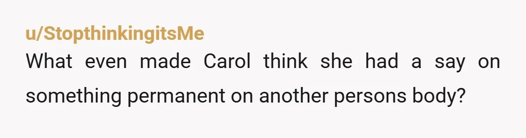 u/StopthinkingitsMe
What even made Carol think she had a say on something permanent on another persons body?
