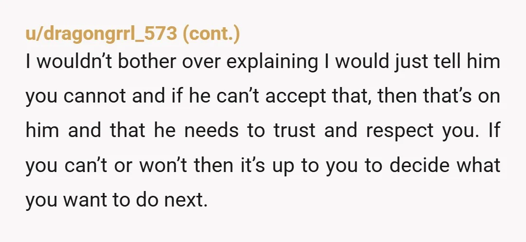 u/Whitehouses_ STOP “trying to see things from his point of view”. The guy’s a nut! Who can’t cope with not talking to their partner while they’re at work?! That’s lunacy....