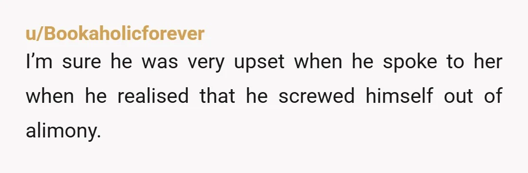 u/Bookaholicforever
I’m sure he was very upset when he spoke to her when he realised that he screwed himself out of alimony.