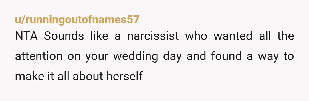 u/runningoutofnames57
NTA Sounds like a narcissist who wanted all the attention on your wedding day and found a way to make it all about herself