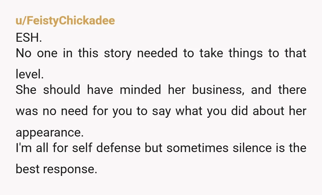 u/FeistyChickadee ESH. No one in this story needed to take things to that level. She should have minded her business, and there was no need for you to say what...