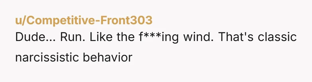 u/Competitive-Front303
Dude... Run. Like the f***ing wind. That's classic narcissistic behavior