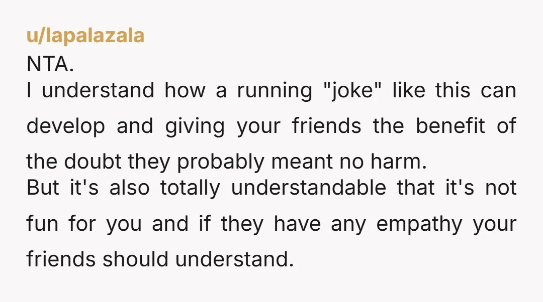 u/BadgeForSameUsername Clear NTA. Maybe it started as a joke, but at this point they should have clued in. My argument to them would be: "How about you get voted out...