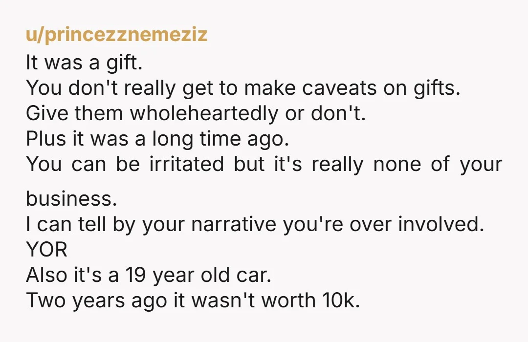 u/BlastTyrantKM You're outta line. You can't give somebody something and then dictate what they do with it. Once it's given, it's theirs. You didn't let them borrow it, you gave...