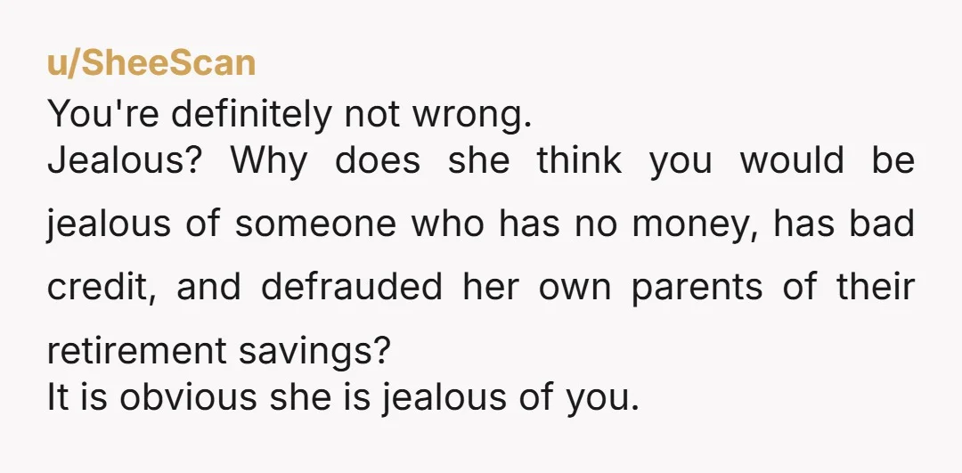 u/eternallycynical You must not step in or there will be one more broke person in your family. And you may end up with your parents being your responsibility later, so...