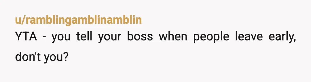 u/ramblingamblinamblin
YTA - you tell your boss when people leave early, don't you?
