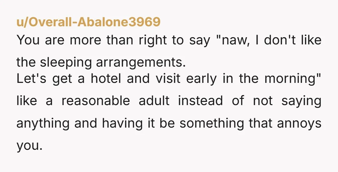 u/Overall-Abalone3969 You are more than right to say "naw, I don't like the sleeping arrangements. Let's get a hotel and visit early in the morning" like a reasonable adult instead...