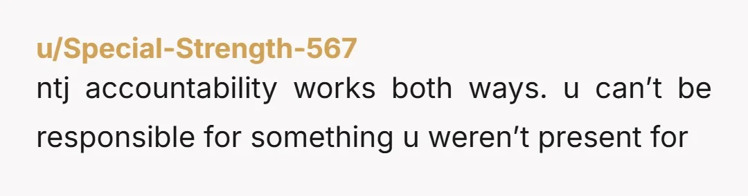 u/Special-Strength-567 ntj accountability works both ways. u can’t be responsible for something u weren’t present for