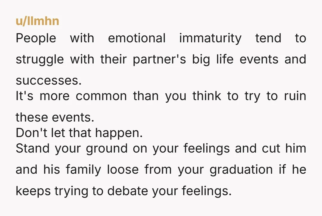 u/Glittering_Swan4911 Your boyfriend is so odd. You didn’t need his parents to attend your graduation. Of course it’s a nice gesture but to ask them and then tell you that...