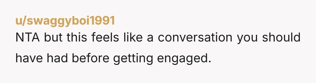 u/swaggyboi1991
NTA but this feels like a conversation you should have had before getting engaged.