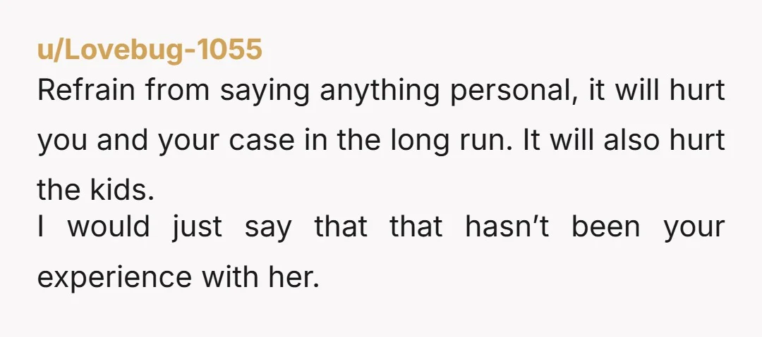 u/TararaBoomDA Yes, YTA. Flapping your lips right now will put your custody case at risk. Keep your mouth shut until you & hubby have custody of your stepdaughter. Then you...