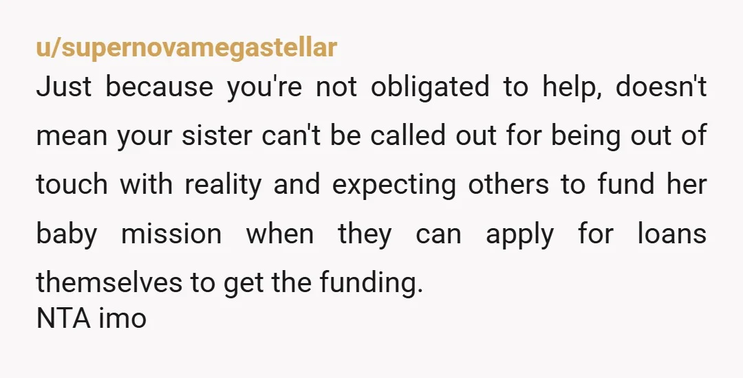 u/supernovamegastellar Just because you're not obligated to help, doesn't mean your sister can't be called out for being out of touch with reality and expecting others to fund her baby...