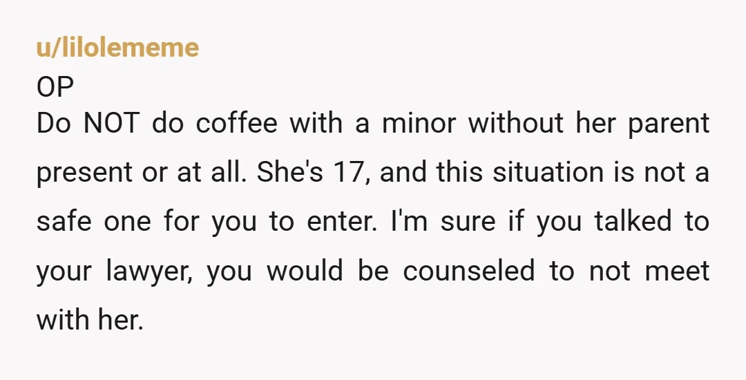 u/lilolememe OP Do NOT do coffee with a minor without her parent present or at all. She's 17, and this situation is not a safe one for you to enter....