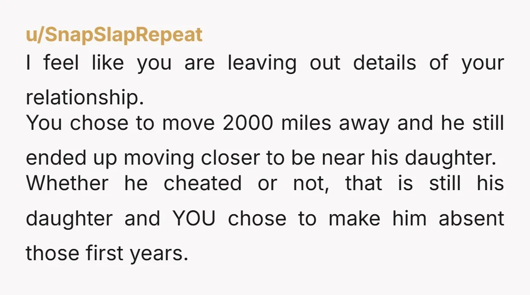 u/SnapSlapRepeat I feel like you are leaving out details of your relationship. You chose to move 2000 miles away and he still ended up moving closer to be near his...