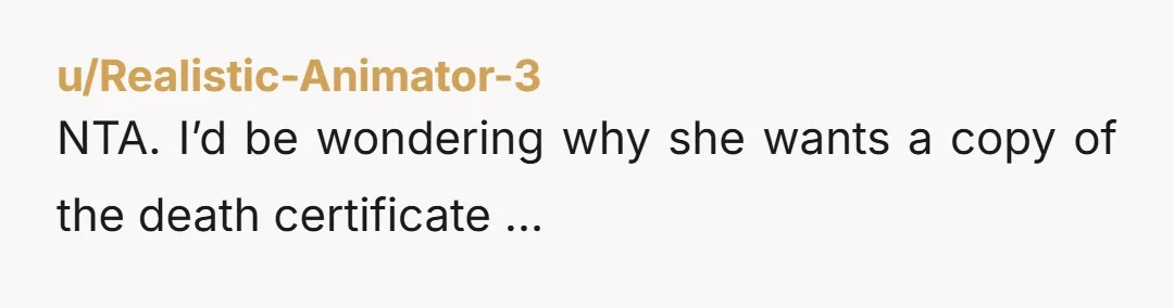 u/Realistic-Animator-3
NTA. I’d be wondering why she wants a copy of the death certificate …