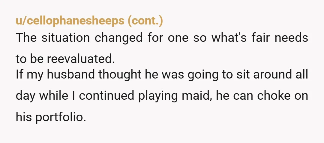 u/Gloomy-Breakfast8474 Why can't you just hire a housekeeper and you guys can both enjoy your time together? Sounds like you don't really like her.