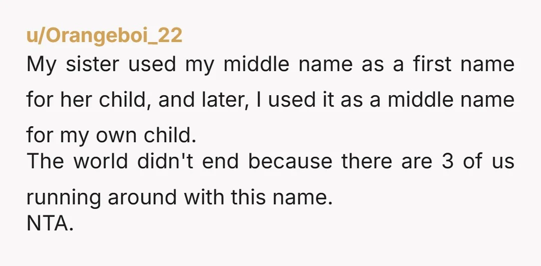u/Sparklingwine23 NTA, there are no name police, although r/tragedeigh makes you think there should be. Use the family name or not your choice. However, clearly you sister will be bent...