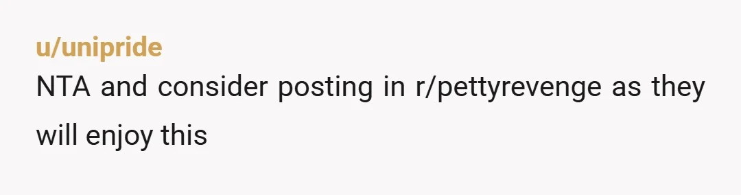 u/awyllt NTA Yep, it was hilarious. You reap what you sow.