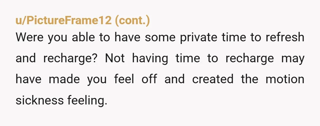 u/sunsetviewer I am probably your parents age and I have to wonder about your behavior on the trip. Think carefully, was your moodiness only on days you were doing something...