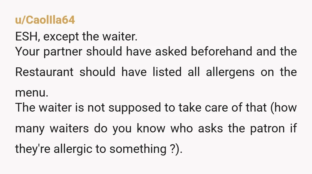 u/Low-Air-1346 YTA Should the waiter name every specific ingredient there is in the dish, because someone could be allergic? If you are allergic, you need to manage it. I use...