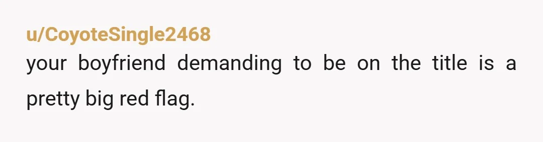 u/CoyoteSingle2468
your boyfriend demanding to be on the title is a pretty big red flag.