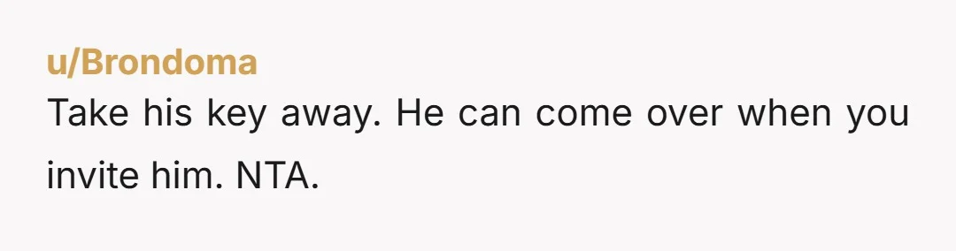 u/Brondoma Take his key away. He can come over when you invite him. NTA.