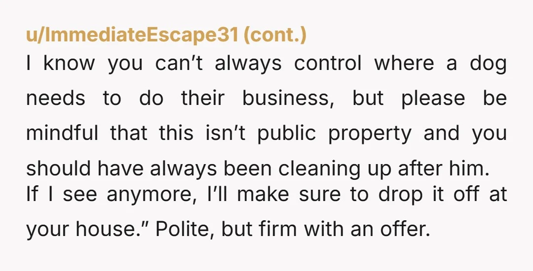 u/agnesperditanitt Recap: neighbour walked with her dog on a leash (at least here: the bare minimum) on your property, let the dog crap on your property, wanted to leave your...
