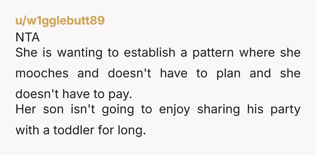 u/w1gglebutt89 NTA She is wanting to establish a pattern where she mooches and doesn't have to plan and she doesn't have to pay. Her son isn't going to enjoy sharing...