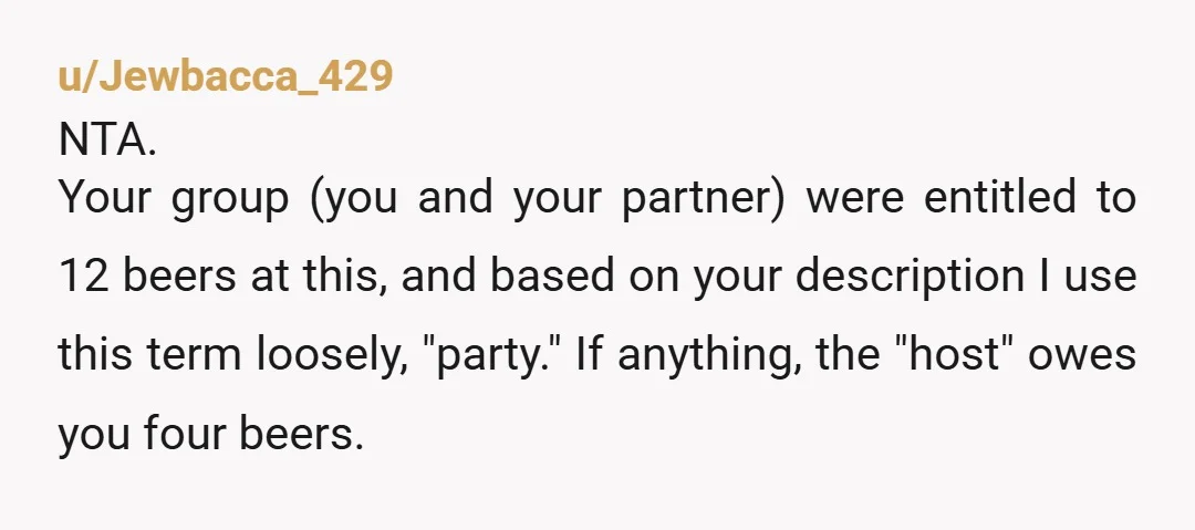 u/MuppetManiac NTA. Sounds like this guy was betting on people not drinking as much as they brought so he could keep the extras. Tell him to pound sand.