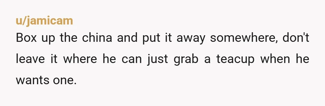 u/kittywyeth
i get that she was his grandmother but she gave it to you, not him. i think you should pack it up so it will be safe.