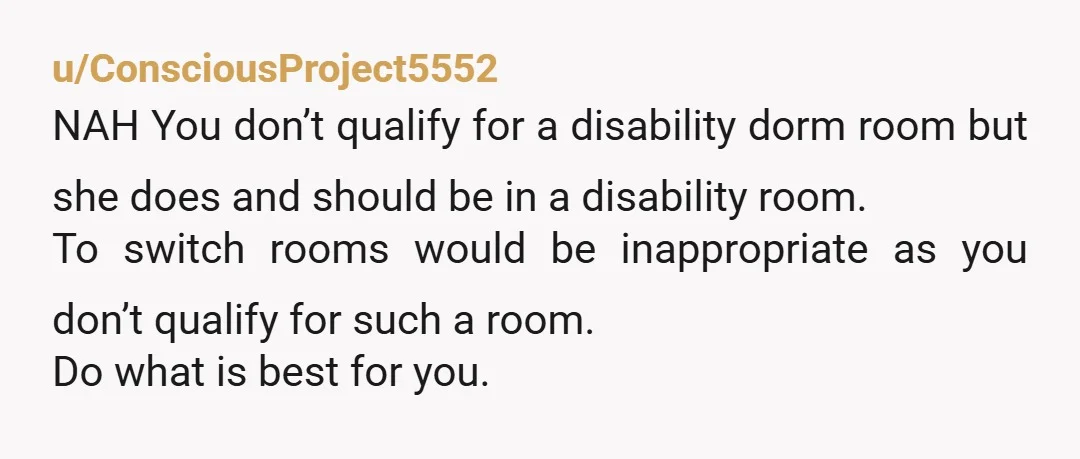 u/moonhrafn NAH: if the dorm you have is not designated for folks with disabilities I don't think you have anything to feel bad about. I am sure a lot of...