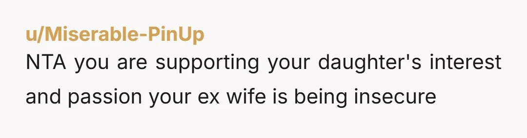 u/Miserable-PinUp NTA you are supporting your daughter's interest and passion your ex wife is being insecure