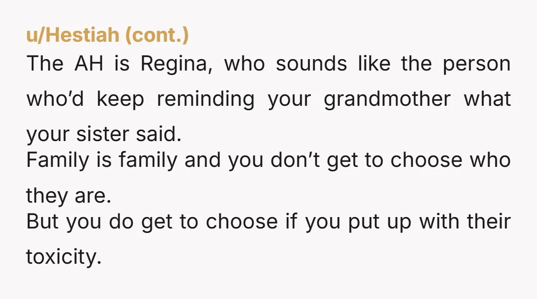 u/External_Office_6109 Fwiw, it sounds like Dorothy won't remember what your sister said or how you agreed. It also sounds like Regina was already latching on to what your sister said...