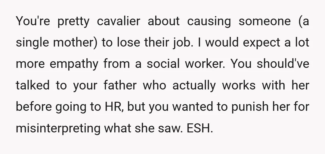 You're pretty cavalier about causing someone (a single mother) to lose their job. I would expect a lot more empathy from a social worker. You should've talked to your father...