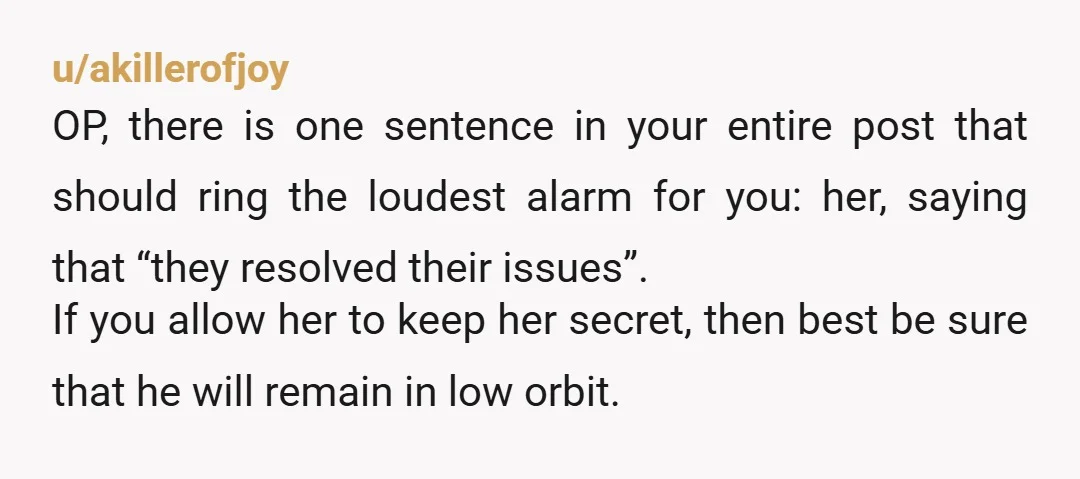 u/akillerofjoy OP, there is one sentence in your entire post that should ring the loudest alarm for you: her, saying that “they resolved their issues”. If you allow her to...