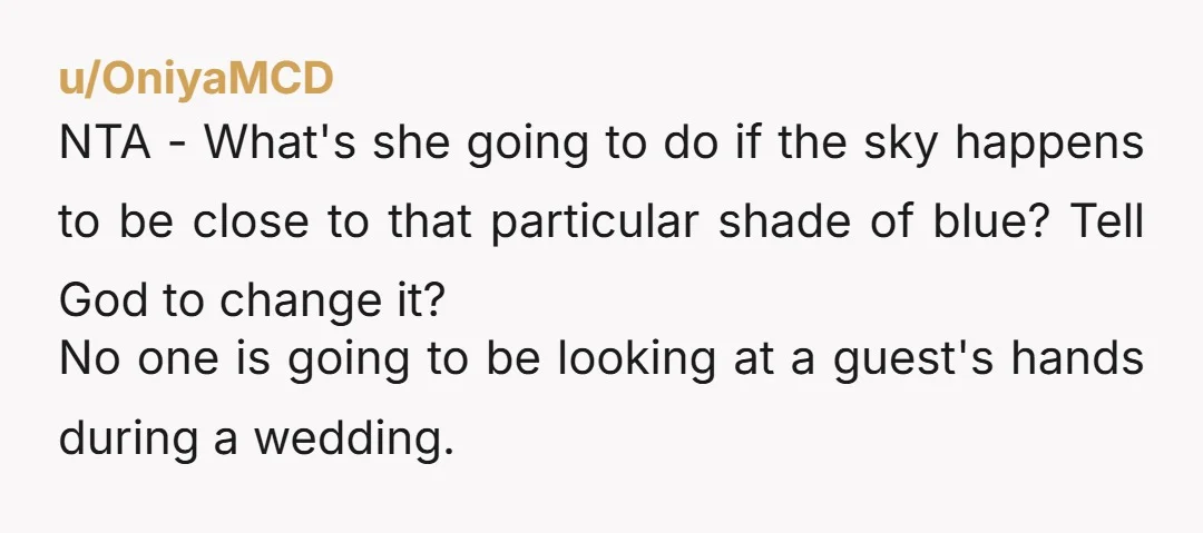 u/OniyaMCD NTA - What's she going to do if the sky happens to be close to that particular shade of blue? Tell God to change it? No one is going...