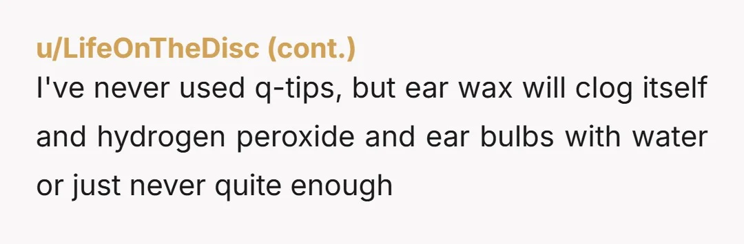 u/Charlaquin I will say, as someone who has narrow ear canals, “the ear is self-cleaning” is only mostly true. If, like me, you have narrow ear canals and/or produce a...