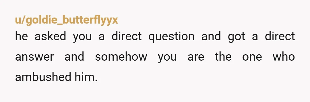 u/goldie_butterflyyx he asked you a direct question and got a direct answer and somehow you are the one who ambushed him.