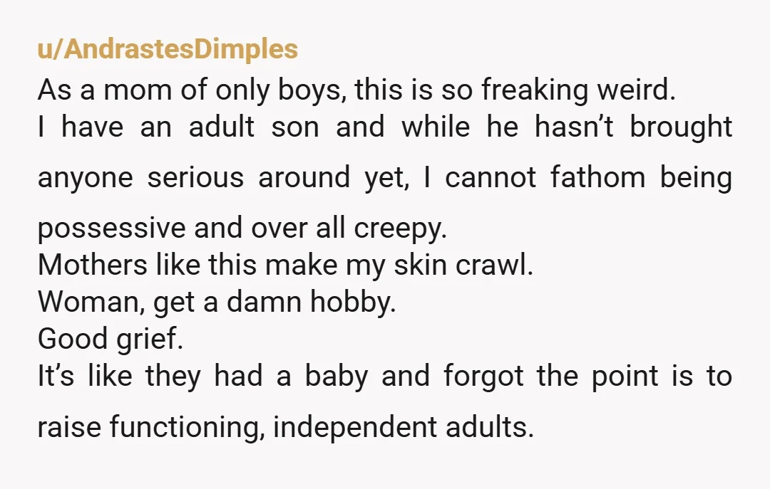 u/AndrastesDimples As a mom of only boys, this is so freaking weird. I have an adult son and while he hasn’t brought anyone serious around yet, I cannot fathom being...