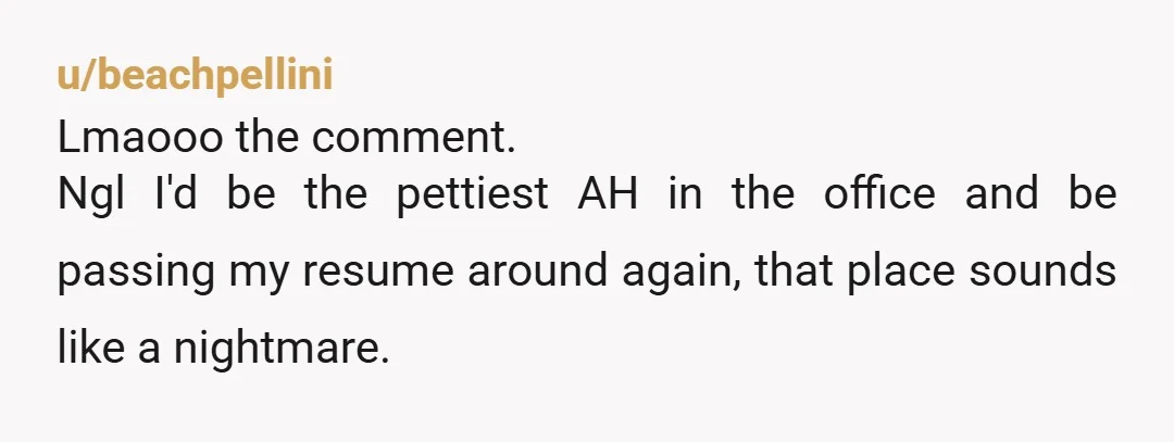 u/beachpellini
Lmaooo the comment.
Ngl I'd be the pettiest AH in the office and be passing my resume around again, that place sounds like a nightmare.