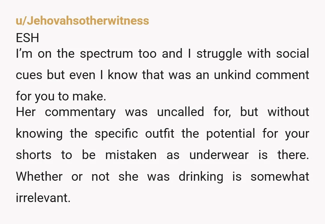 u/Jehovahsotherwitness ESH I’m on the spectrum too and I struggle with social cues but even I know that was an unkind comment for you to make. Her commentary was uncalled...