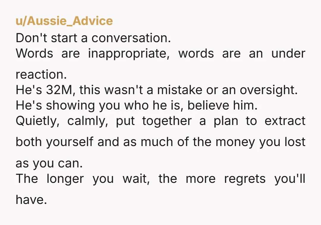 u/Old_Confidence3290 How nice, you have your very own hobosexual! Throw the lazy bum out! He has carefully manipulated you into paying for everything and doing all the housework. You will...