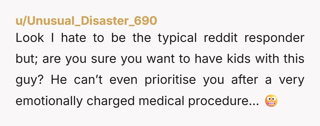 u/Unusual_Disaster_690 Look I hate to be the typical reddit responder but; are you sure you want to have kids with this guy? He can’t even prioritise you after a very...