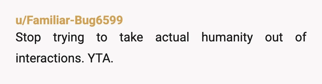 u/Familiar-Bug6599
Stop trying to take actual humanity out of interactions. YTA.
