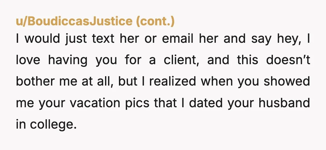 u/MrsPhilHarris
Don’t say anything.  Why would you think she would want to know.