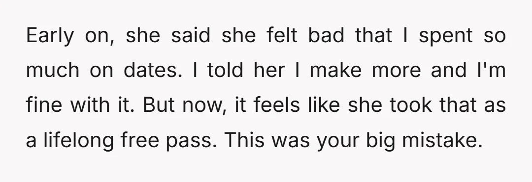 u/athynabloom Bro she is not a partner. She’s a toddler. Please stop being her parent. You don’t need to pay for everything and she needs to grow up and stop...