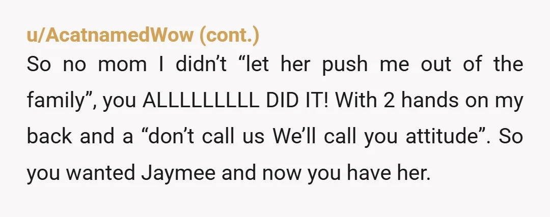 u/Bonnm42 NTA but personally, I couldn’t let Jaymee get away with this. I’d use her own tools of torment against her. I’d send the text you sent to your Mom...